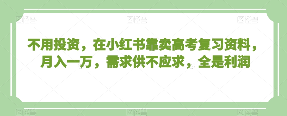 不用投资，在小红书靠卖高考复习资料，月入一万，需求供不应求，全是利润【揭秘】-小北视界