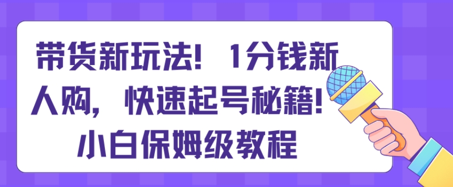 带货新玩法，1分钱新人购，快速起号秘籍，小白保姆级教程【揭秘】-小北视界