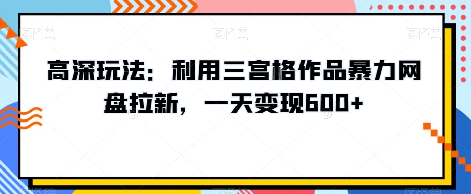 高深玩法：利用三宫格作品暴力网盘拉新，一天变现600+【揭秘】-小北视界