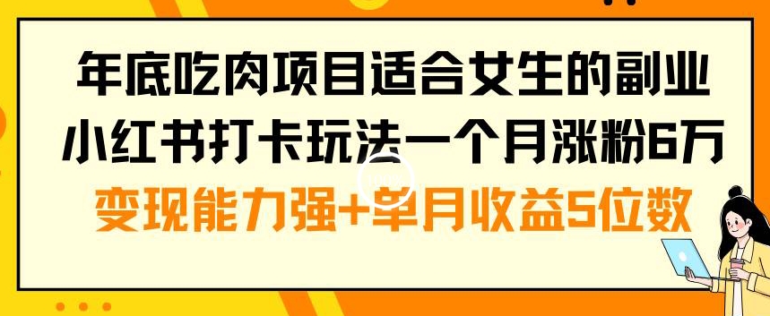 年底吃肉项目适合女生的副业小红书打卡玩法一个月涨粉6万+变现能力强+单月收益5位数【揭秘】-小北视界