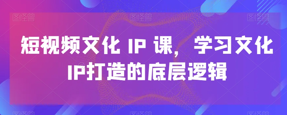 短视频文化IP课，学习文化IP打造的底层逻辑-小北视界