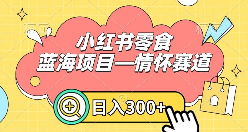 小红书零食蓝海项目—情怀赛道，0门槛，日入300+【揭秘】-小北视界