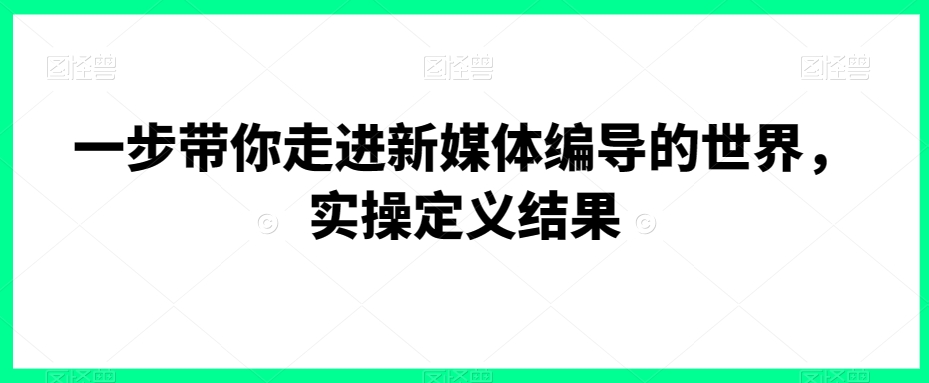 一步带你走进新媒体编导的世界，实操定义结果-小北视界