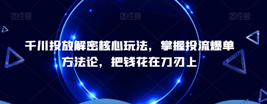 千川投放解密核心玩法，​掌握投流爆单方法论，把钱花在刀刃上-小北视界