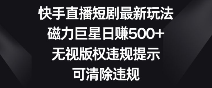 快手直播短剧最新玩法，磁力巨星日赚500+，无视版权违规提示，可清除违规-小北视界