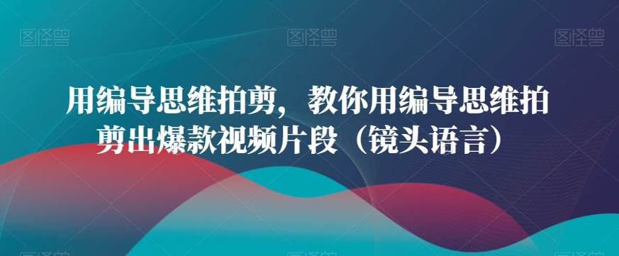 用编导思维拍剪，教你用编导思维拍剪出爆款视频片段（镜头语言）-小北视界