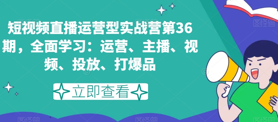 短视频直播运营型实战营第36期，全面学习：运营、主播、视频、投放、打爆品-小北视界