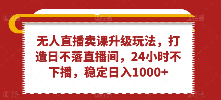 无人直播卖课升级玩法，打造日不落直播间，24小时不下播，稳定日入1000+【揭秘】-小北视界