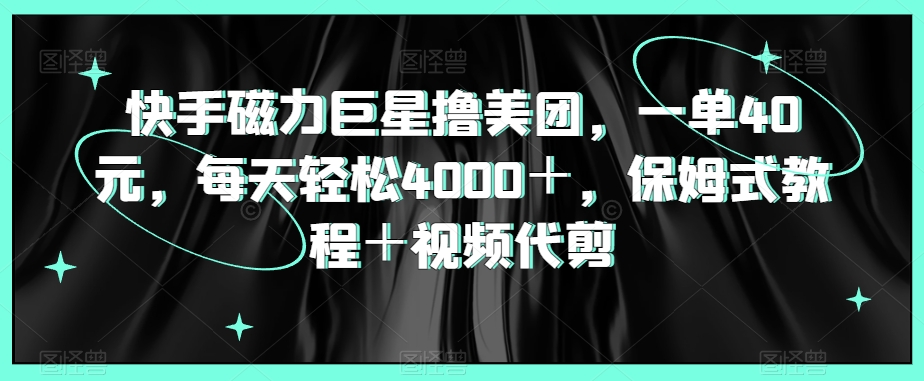 快手磁力巨星撸美团，一单40元，每天轻松4000＋，保姆式教程＋视频代剪-小北视界