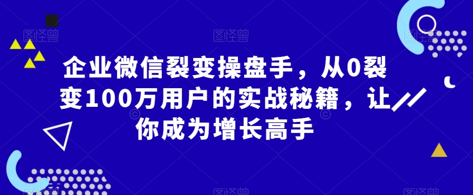 企业微信裂变操盘手，从0裂变100万用户的实战秘籍，让你成为增长高手-小北视界