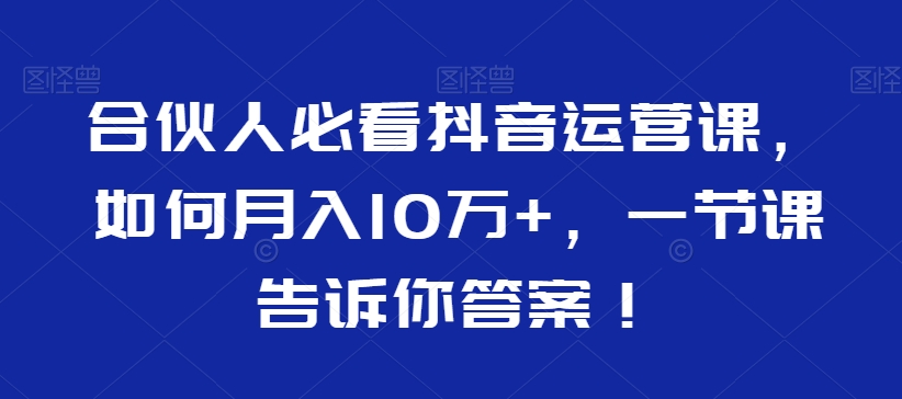 合伙人必看抖音运营课，如何月入10万+，一节课告诉你答案！-小北视界