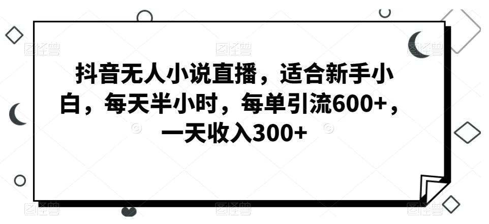 抖音无人小说直播，适合新手小白，每天半小时，每单引流600+，一天收入300+-小北视界