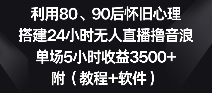 利用80、90后怀旧心理，搭建24小时无人直播撸音浪，单场5小时收益3500+（教程+软件）【揭秘】-小北视界