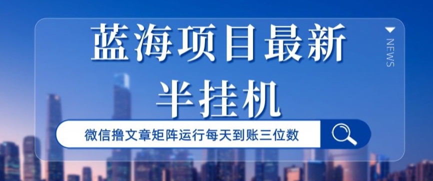 蓝海项目最新半挂机微信文章矩阵运行每天到账三位数-小北视界