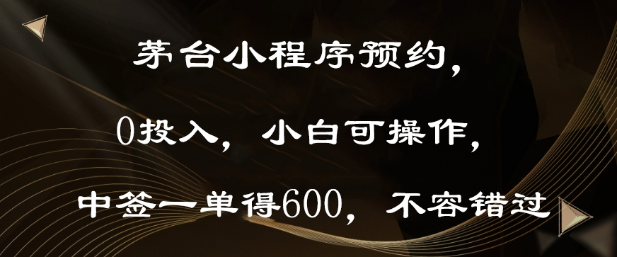 茅台小程序预约，0投入，小白可操作，中签一单得600，不容错过-小北视界