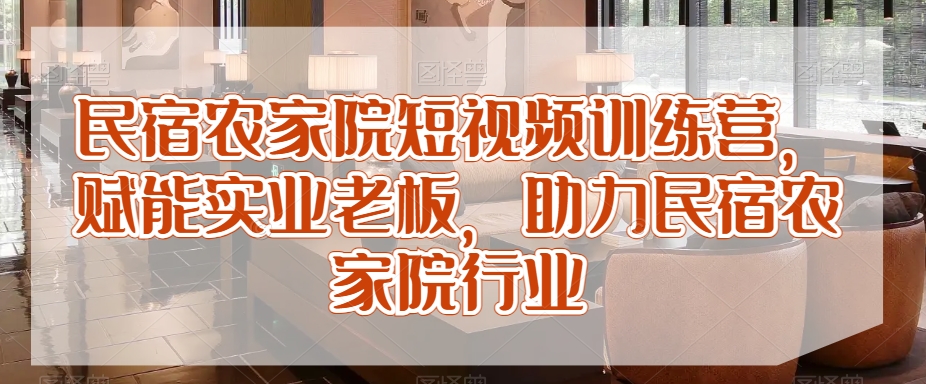 民宿农家院短视频训练营，赋能实业老板，助力民宿农家院行业-小北视界