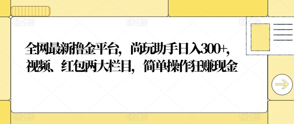 全网最新撸金平台，尚玩助手日入300+，视频、红包两大栏目，简单操作狂赚现金-小北视界