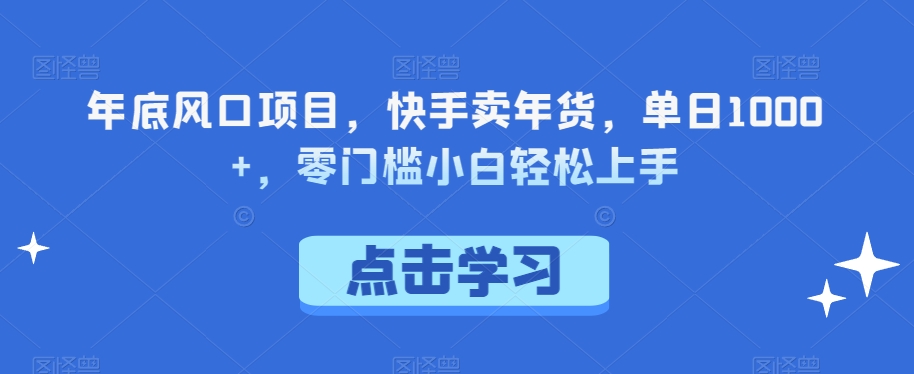 年底风口项目，快手卖年货，单日1000+，零门槛小白轻松上手-小北视界