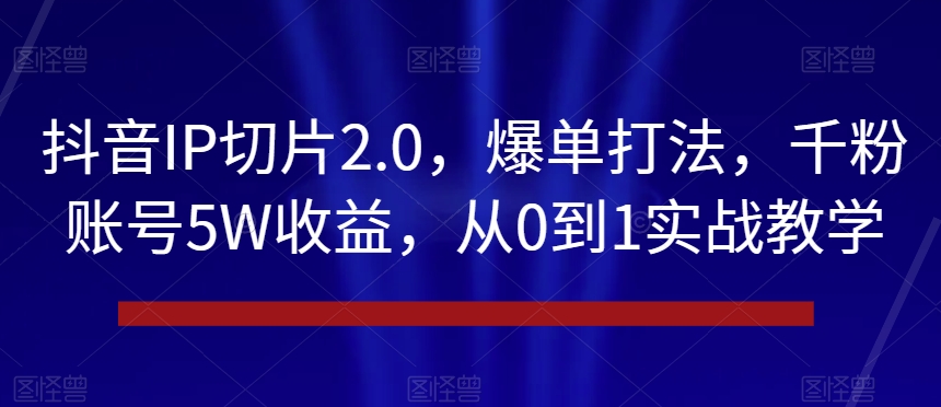 抖音IP切片2.0，爆单打法，千粉账号5W收益，从0到1实战教学【揭秘】-小北视界