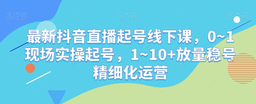 最新抖音直播起号线下课，0~1现场实操起号，1~10+放量稳号精细化运营-小北视界