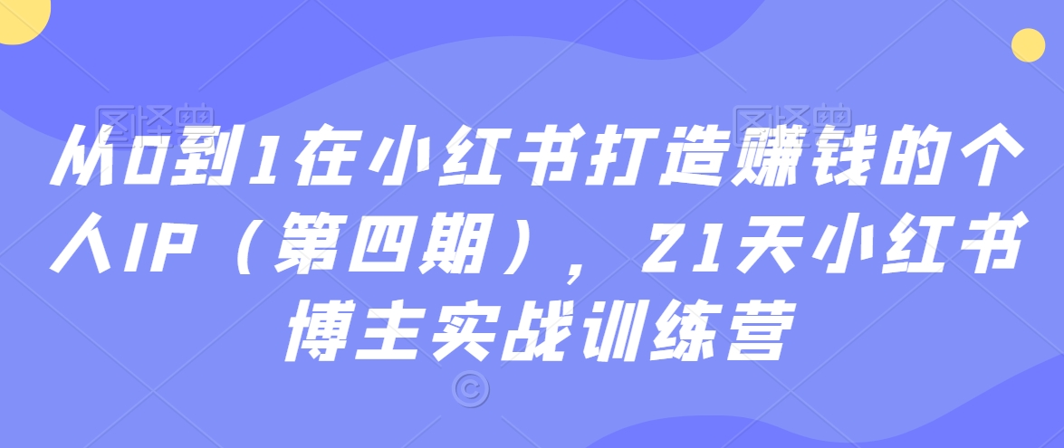 从0到1在小红书打造赚钱的个人IP（第四期），21天小红书博主实战训练营-小北视界