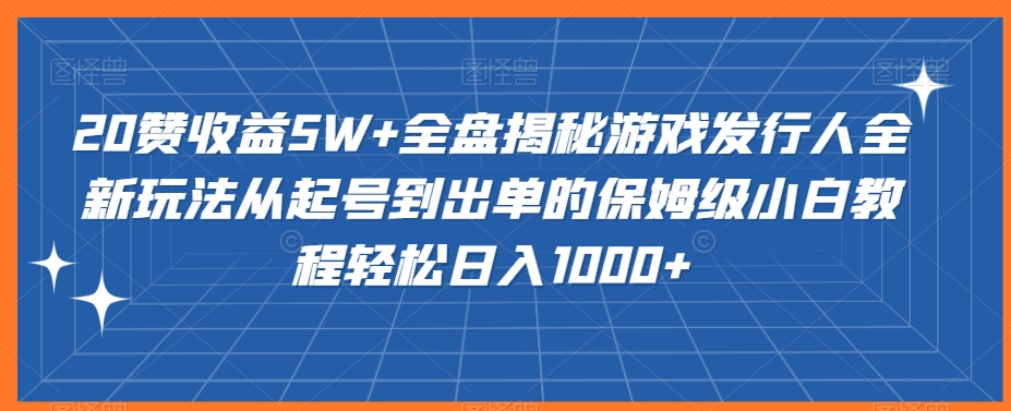 20赞收益5W+全盘揭秘游戏发行人全新玩法从起号到出单的保姆级小白教程轻松日入1000+【揭秘】-小北视界