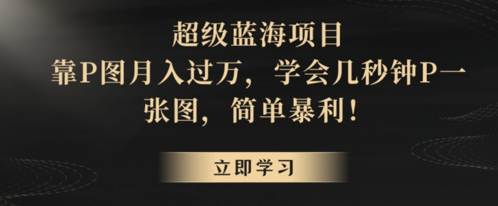 超级蓝海项目，靠P图月入过万，学会几秒钟P一张图，简单暴利-小北视界