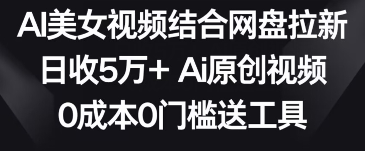 AI美女视频结合网盘拉新，日收5万+两分钟一条Ai原创视频，0成本0门槛送工具【揭秘】-小北视界