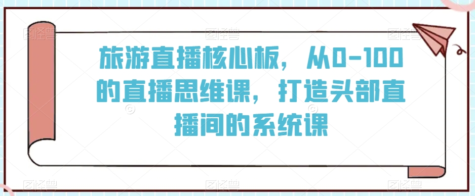 旅游直播核心板，从0-100的直播思维课，打造头部直播间的系统课-小北视界