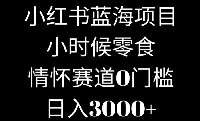 小红书蓝海项目小时候零食，情怀赛道，0门槛-小北视界