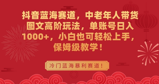 抖音蓝海赛道，中老年人带货图文高阶玩法，单账号日入1000+，小白也可轻松上手，保姆级教学【揭秘】-小北视界