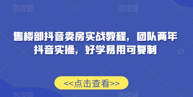 售楼部抖音卖房实战教程，团队两年抖音实操，好学易用可复制-小北视界