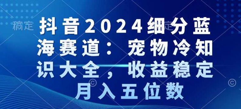 抖音2024细分蓝海赛道：宠物冷知识大全，收益稳定，月入五位数【揭秘】-小北视界