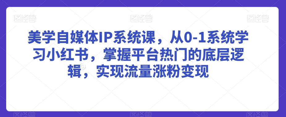 美学自媒体IP系统课，从0-1系统学习小红书，掌握平台热门的底层逻辑，实现流量涨粉变现-小北视界