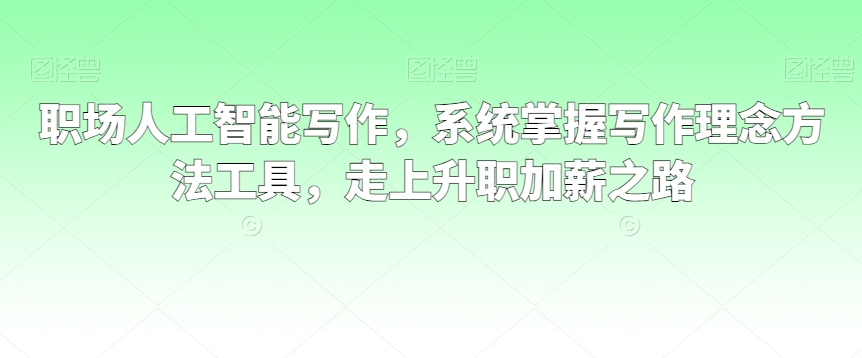 职场人工智能写作，系统掌握写作理念方法工具，走上升职加薪之路-小北视界