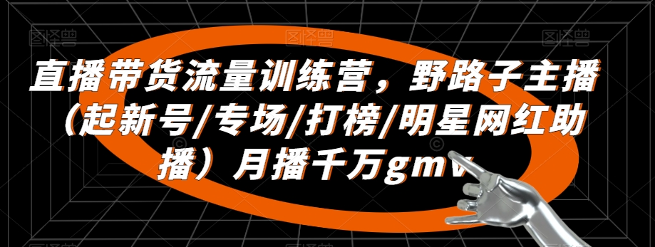 直播带货流量训练营，​野路子主播（起新号/专场/打榜/明星网红助播）月播千万gmv-小北视界