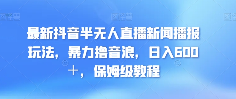 最新抖音半无人直播新闻播报玩法，暴力撸音浪，日入600＋，保姆级教程-小北视界