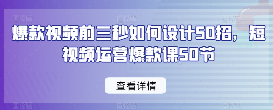 爆款视频前三秒如何设计50招，短视频运营爆款课50节-小北视界