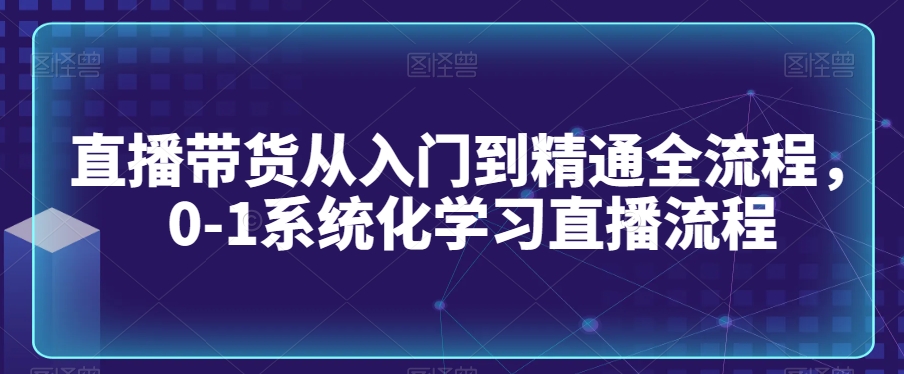 直播带货从入门到精通全流程，0-1系统化学习直播流程-小北视界