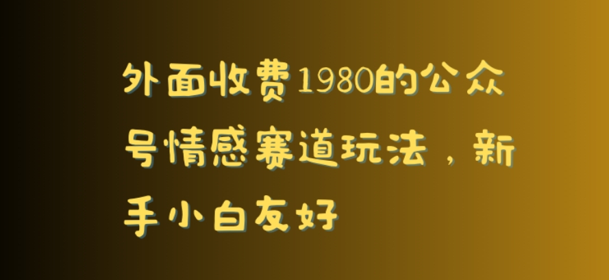 外面收费1980的公众号情感赛道玩法，新手小白友好-小北视界