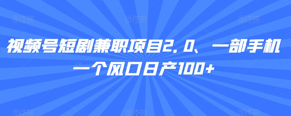 视频号短剧兼职项目2.0、一部手机一个风口日产100+-小北视界