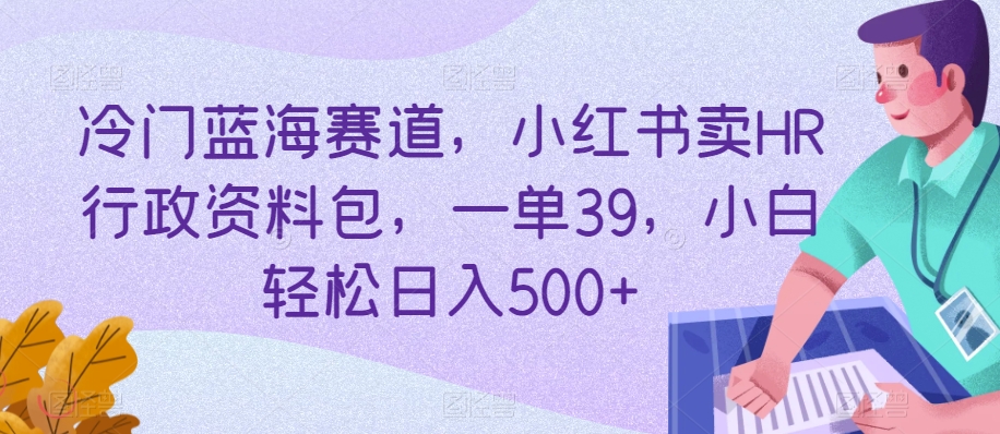 冷门蓝海赛道，小红书卖HR行政资料包，一单39，小白轻松日入500+-小北视界