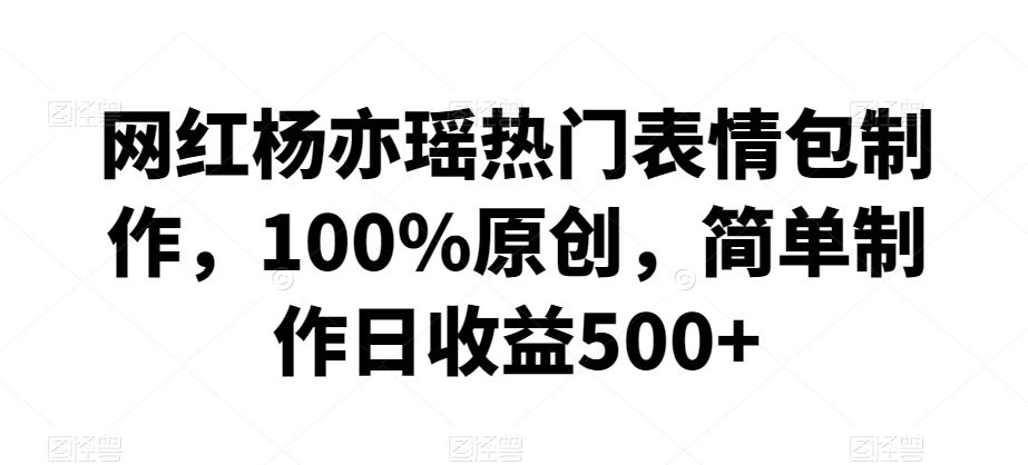 网红杨亦瑶热门表情包制作，100%原创，简单制作日收益500+【揭秘】-小北视界