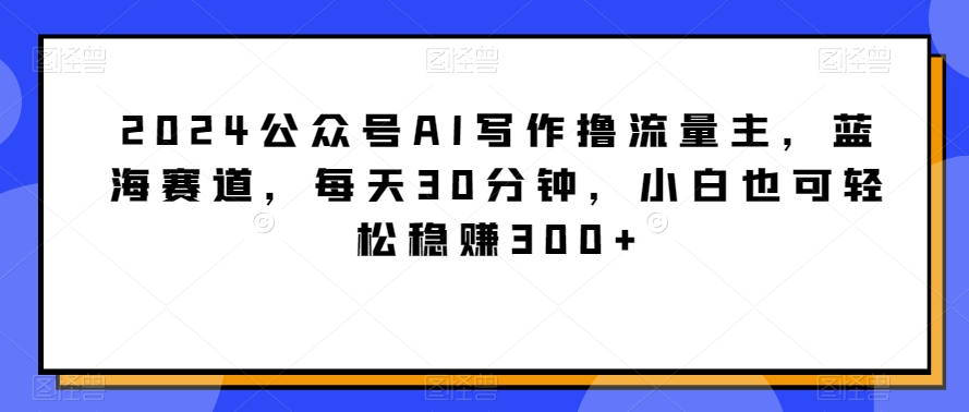 2024公众号AI写作撸流量主，蓝海赛道，每天30分钟，小白也可轻松稳赚300+【揭秘】-小北视界