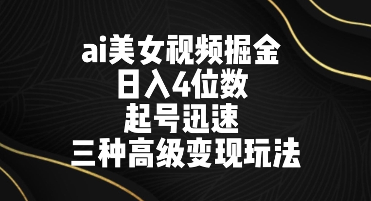 ai美女视频掘金，日入4位数，起号迅速，三种高级变现玩法-小北视界