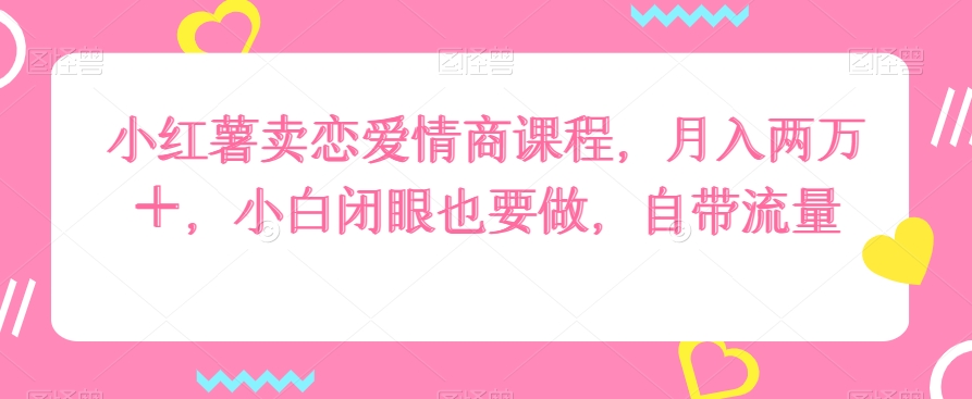 小红薯卖恋爱情商课程，月入两万＋，小白闭眼也要做，自带流量-小北视界