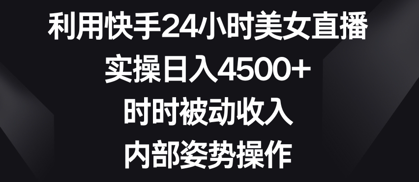 利用快手24小时美女直播，实操日入4500+，时时被动收入，内部姿势操作【揭秘】-小北视界