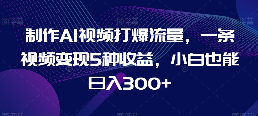 制作AI视频打爆流量，一条视频变现5种收益，小白也能日入300+【揭秘】-小北视界