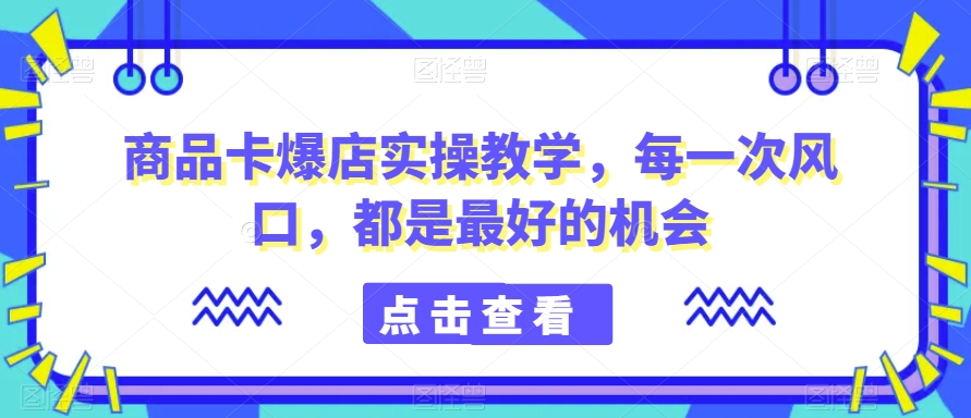 商品卡爆店实操教学，每一次风口，都是最好的机会-小北视界