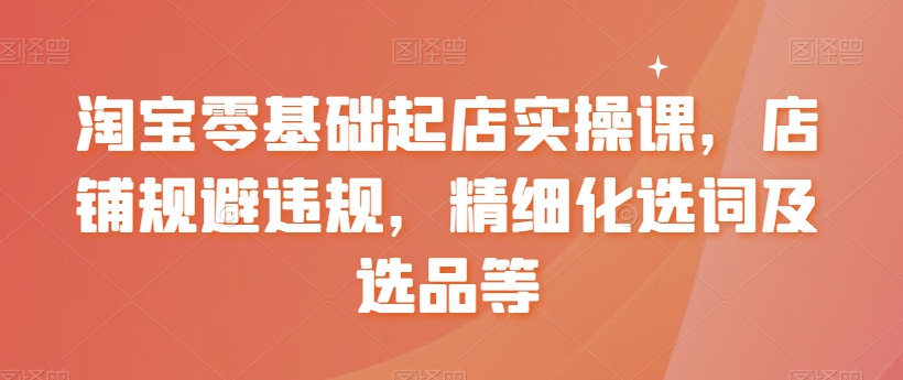 淘宝零基础起店实操课，店铺规避违规，精细化选词及选品等-小北视界